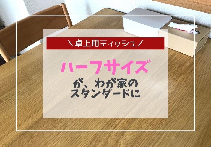 ボックスティッシュはハーフサイズを使っています。子供にちょうどいい大きさで使いやすい。